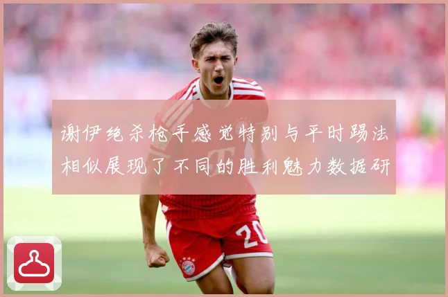 谢伊绝杀枪手感觉特别与平时踢法相似展现了不同的胜利魅力数据研判-深度解析