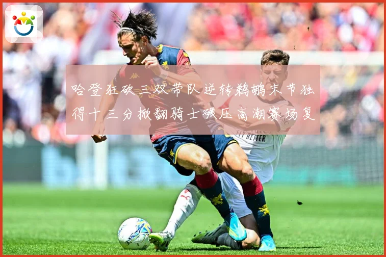 哈登狂砍三双带队逆转鹈鹕末节独得十三分掀翻骑士碾压高潮赛场复盘-深度解析