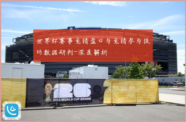 世界杯赛事竞猜盘口与竞猜参与技巧数据研判-深度解析