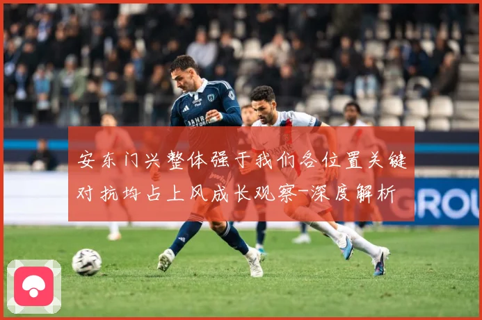 安东门兴整体强于我们各位置关键对抗均占上风成长观察-深度解析