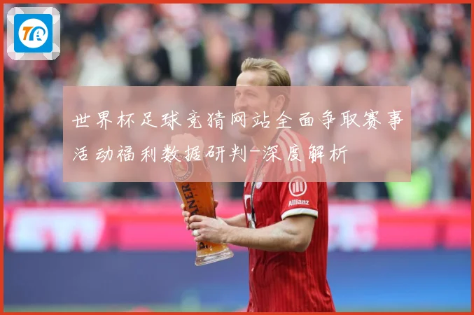 世界杯足球竞猜网站全面争取赛事活动福利数据研判-深度解析