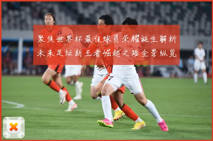 聚焦世界杯最佳球员荣耀诞生解析未来足坛新王者崛起之路全景纵览数据研判-深度解析