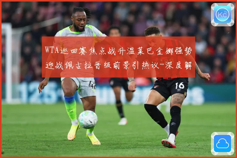 WTA巡回赛焦点战升温莱巴金娜强势迎战佩古拉晋级前景引热议-深度解析