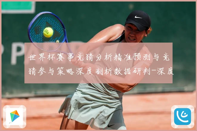 世界杯赛事竞猜分析精准预测与竞猜参与策略深度剖析数据研判-深度解析
