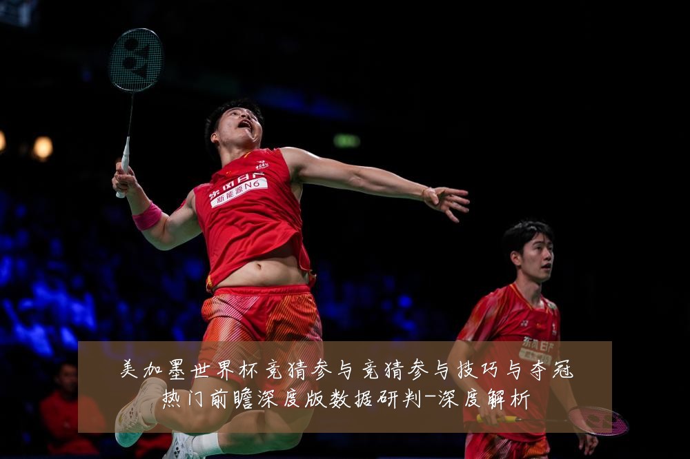 美加墨世界杯竞猜参与竞猜参与技巧与夺冠热门前瞻深度版数据研判-深度解析