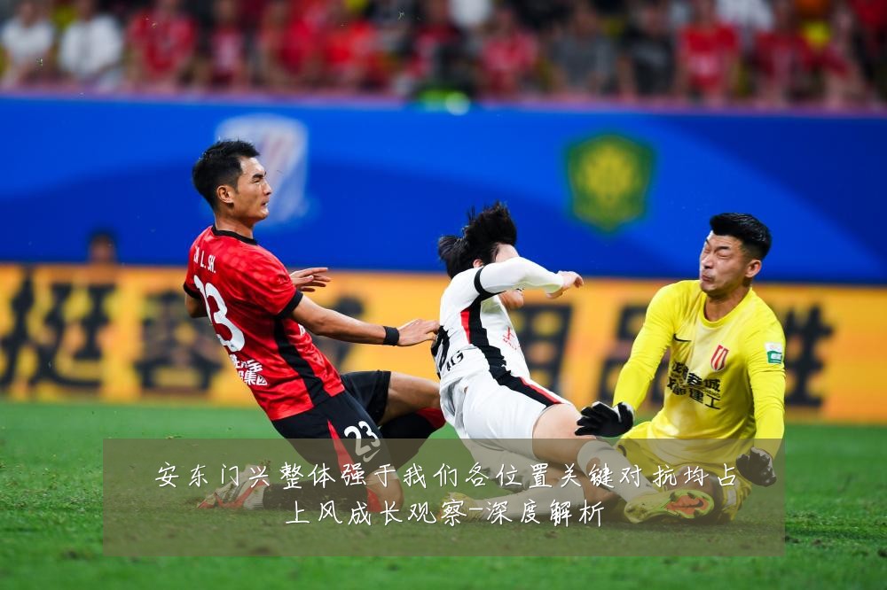 安东门兴整体强于我们各位置关键对抗均占上风成长观察-深度解析