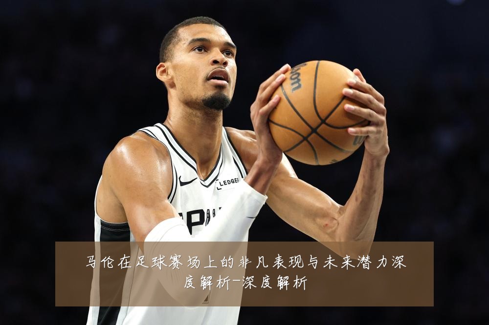 马伦在足球赛场上的非凡表现与未来潜力深度解析-深度解析