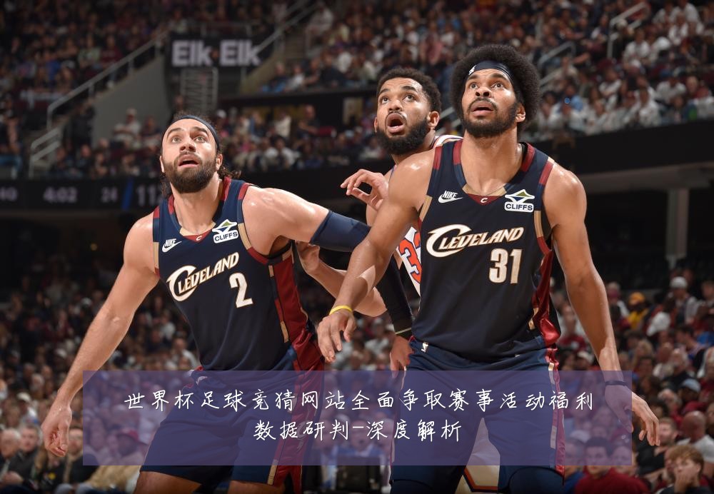 世界杯足球竞猜网站全面争取赛事活动福利数据研判-深度解析