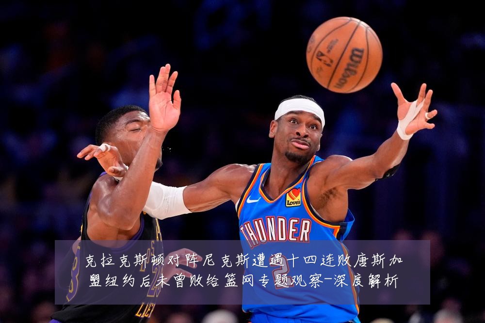 克拉克斯顿对阵尼克斯遭遇十四连败唐斯加盟纽约后未曾败给篮网专题观察-深度解析