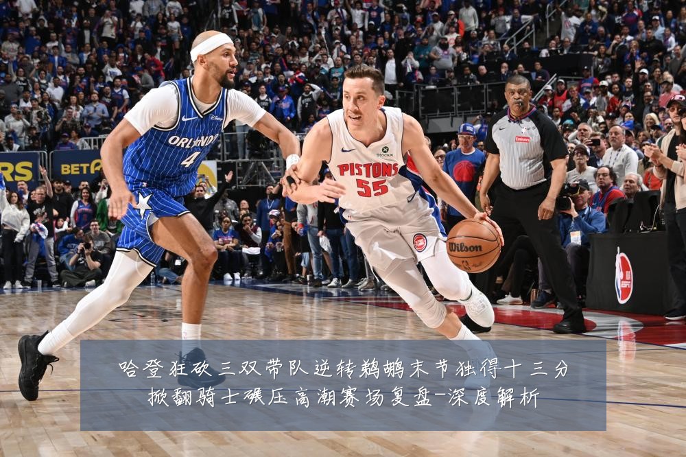 哈登狂砍三双带队逆转鹈鹕末节独得十三分掀翻骑士碾压高潮赛场复盘-深度解析