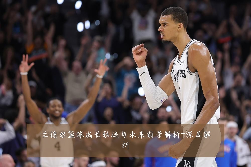 兰德尔篮球成长轨迹与未来前景解析-深度解析